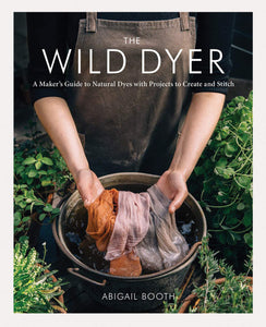 The Wild Dyer: A Maker’s Guide to Natural Dyes
